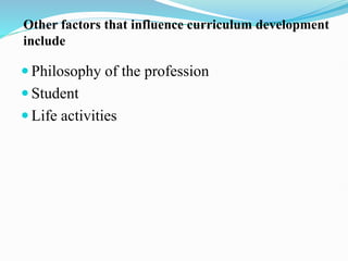 Other factors that influence curriculum development
include
 Philosophy of the profession
 Student
 Life activities
 