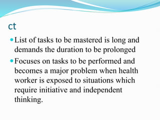 ct
List of tasks to be mastered is long and
demands the duration to be prolonged
Focuses on tasks to be performed and
becomes a major problem when health
worker is exposed to situations which
require initiative and independent
thinking.
 