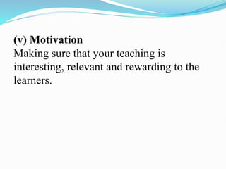 (v) Motivation
Making sure that your teaching is
interesting, relevant and rewarding to the
learners.
 