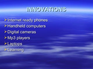 INNOVATIONSINNOVATIONS
Internet ready phonesInternet ready phones
Handheld computersHandheld computers
Digital camerasDigital cameras
Mp3 playersMp3 players
LaptopsLaptops
LearningLearning
 