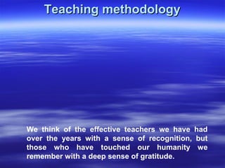 Teaching methodologyTeaching methodology
We think of the effective teachers we have had
over the years with a sense of recognition, but
those who have touched our humanity we
remember with a deep sense of gratitude.
 