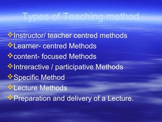 Types of Teaching method
Instructor/ teacher centred methods
Learner- centred Methods
content- focused Methods
Intreractive / participative Methods
Specific Method
Lecture Methods
Preparation and delivery of a Lecture.
 
