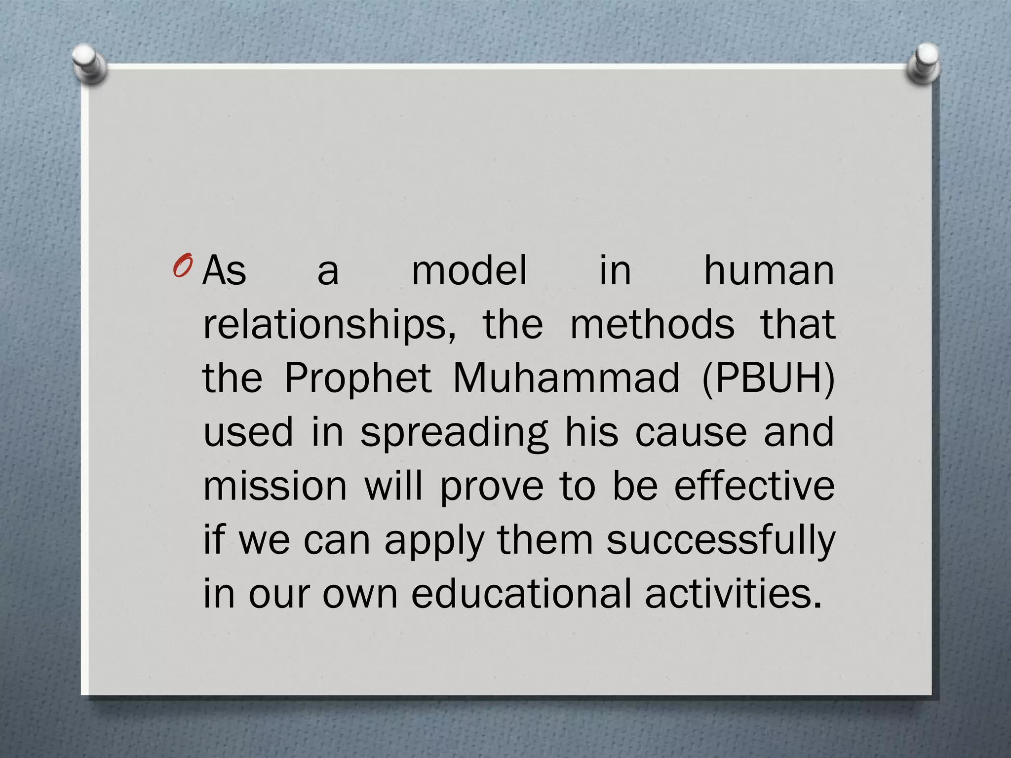 O As a model in human
relationships, the methods that
the Prophet Muhammad (PBUH)
used in spreading his cause and
mission will prove to be effective
if we can apply them successfully
in our own educational activities.
 