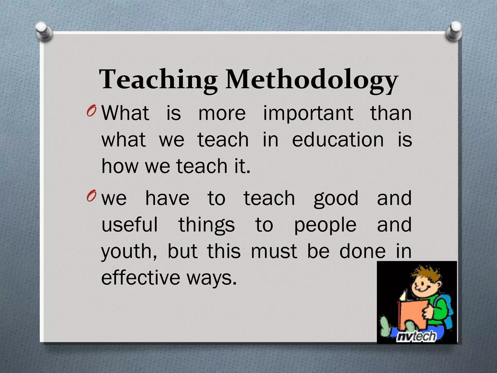 Teaching Methodology
O What is more important than
what we teach in education is
how we teach it.
O we have to teach good and
useful things to people and
youth, but this must be done in
effective ways.
 
