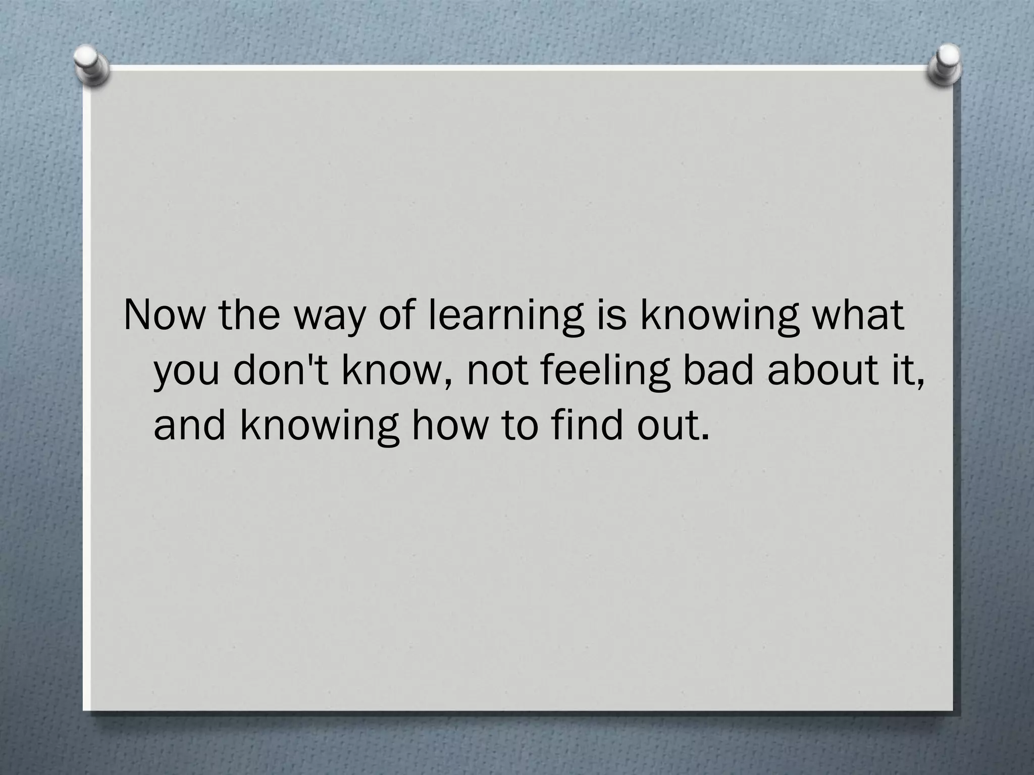 Now the way of learning is knowing what
you don't know, not feeling bad about it,
and knowing how to find out.
 
