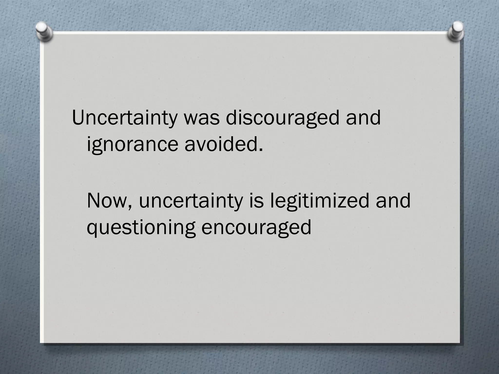 Uncertainty was discouraged and
ignorance avoided.
Now, uncertainty is legitimized and
questioning encouraged
 