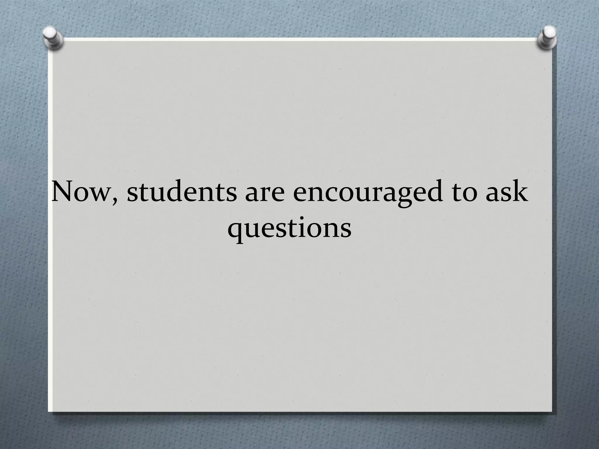 Now, students are encouraged to ask
questions
 