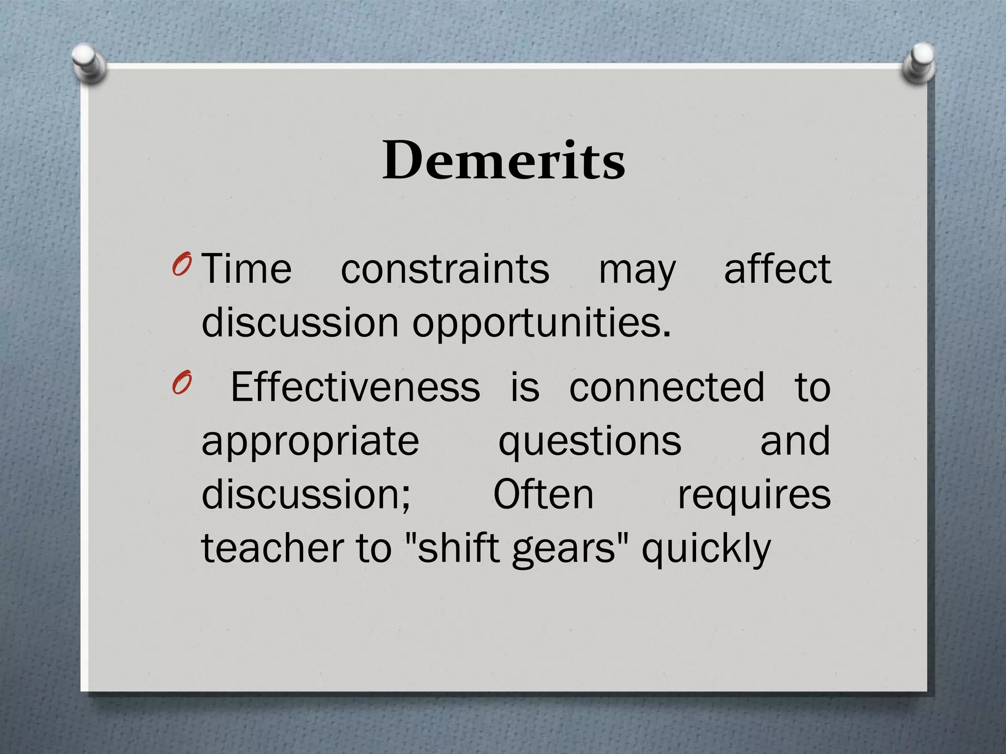 Demerits
O Time constraints may affect
discussion opportunities.
O Effectiveness is connected to
appropriate questions and
discussion; Often requires
teacher to "shift gears" quickly
 