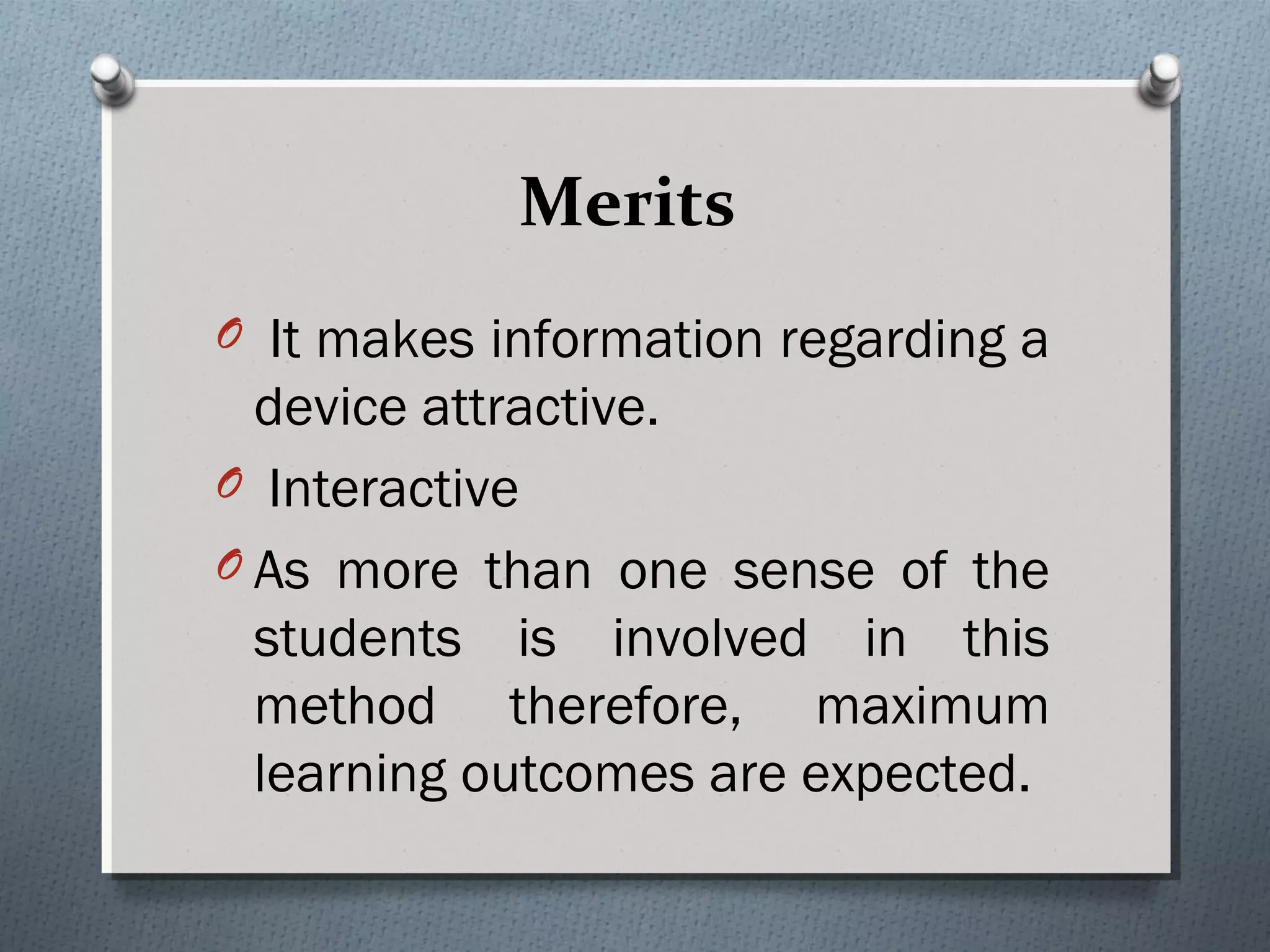 Merits
O It makes information regarding a
device attractive.
O Interactive
O As more than one sense of the
students is involved in this
method therefore, maximum
learning outcomes are expected.
 