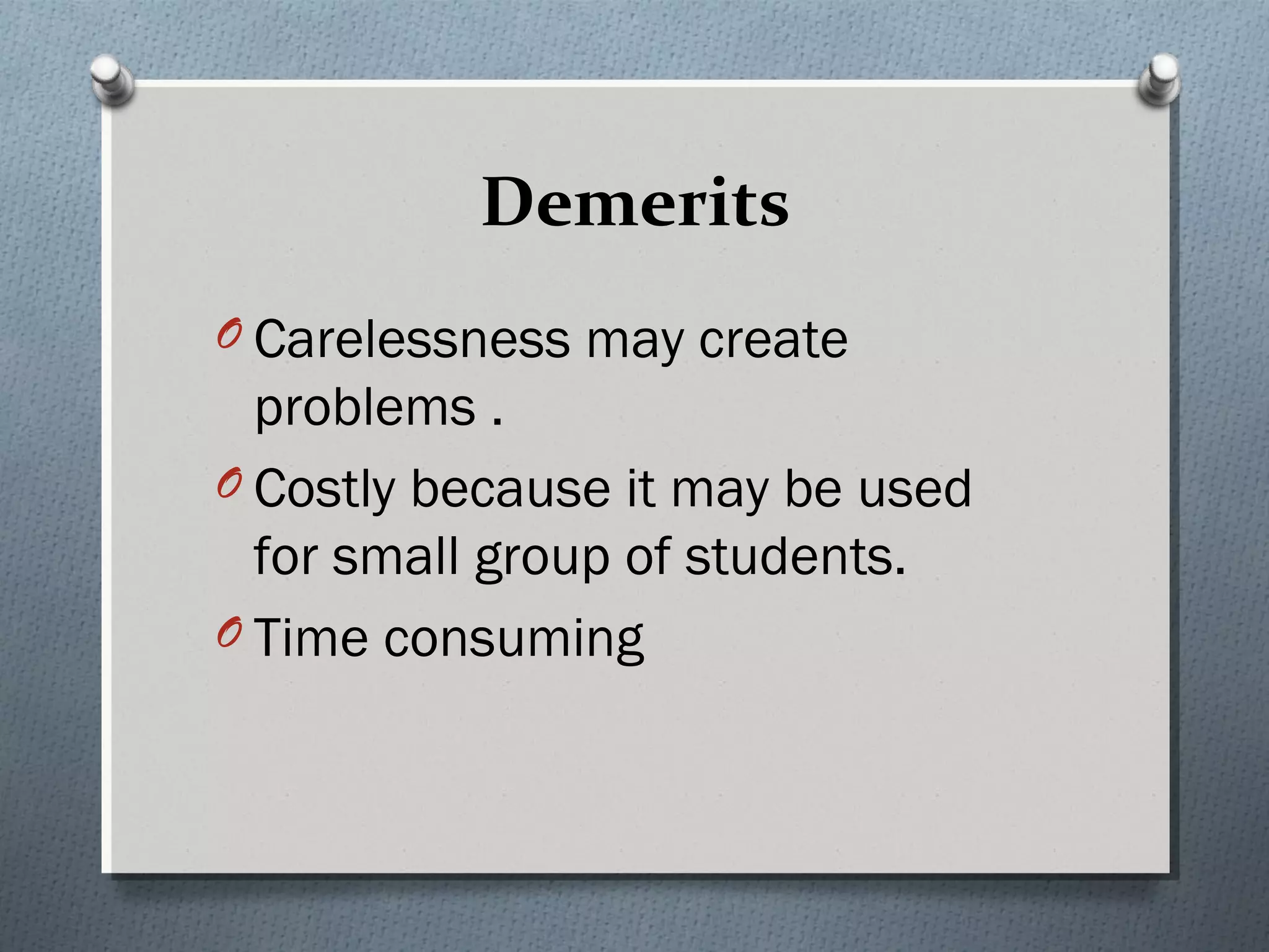 Demerits
O Carelessness may create
problems .
O Costly because it may be used
for small group of students.
O Time consuming
 