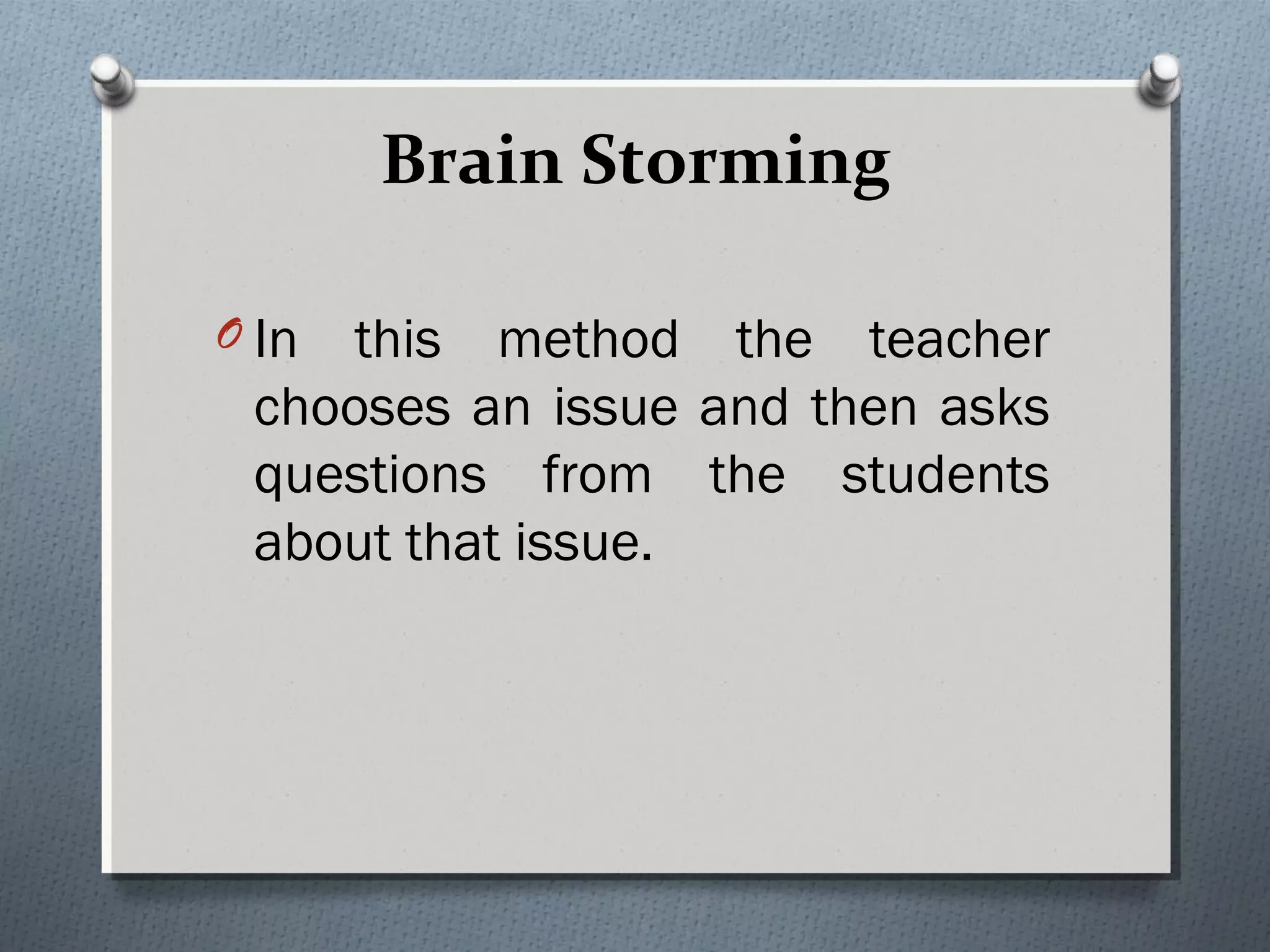 Brain Storming
O In this method the teacher
chooses an issue and then asks
questions from the students
about that issue.
 