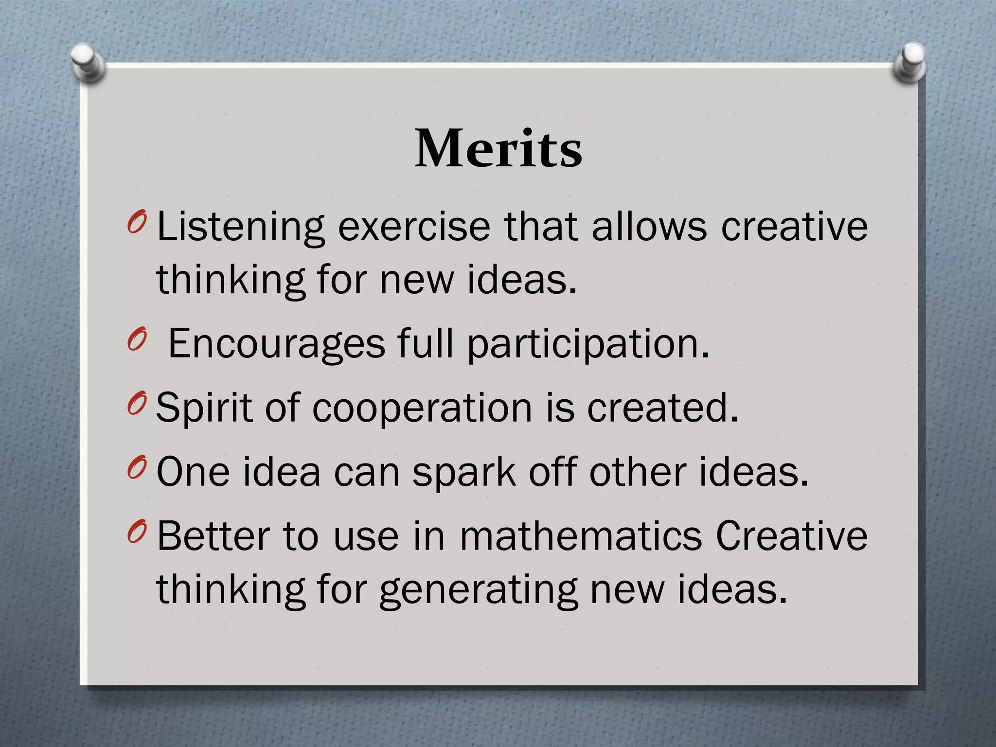 Merits
O Listening exercise that allows creative
thinking for new ideas.
O Encourages full participation.
O Spirit of cooperation is created.
O One idea can spark off other ideas.
O Better to use in mathematics Creative
thinking for generating new ideas.
 