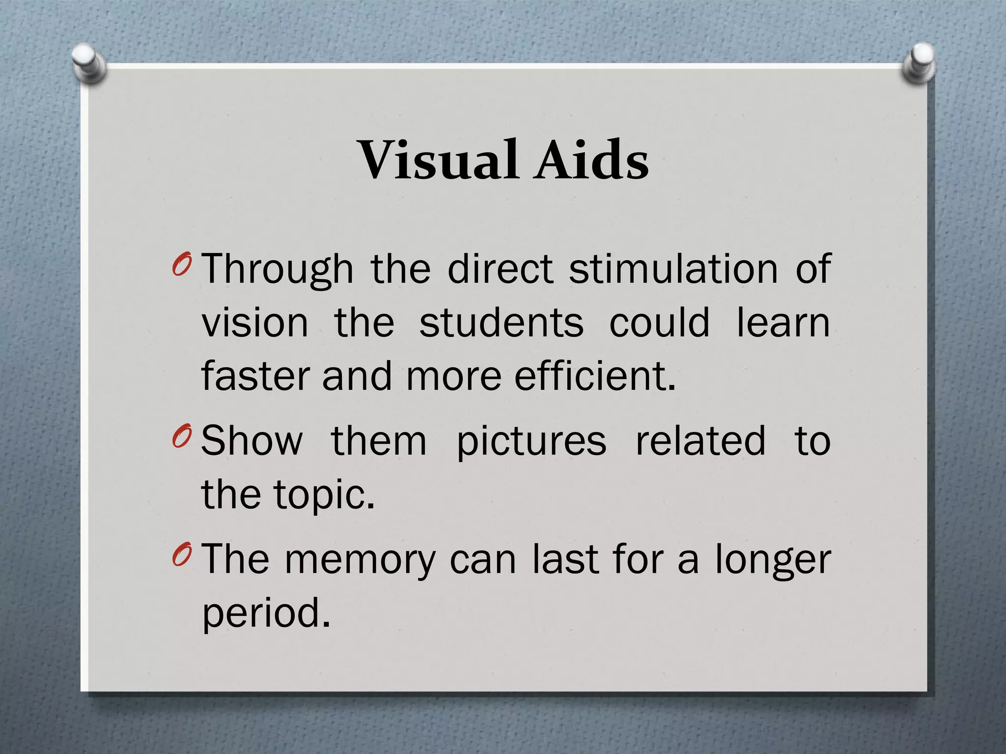 Visual Aids
O Through the direct stimulation of
vision the students could learn
faster and more efficient.
O Show them pictures related to
the topic.
O The memory can last for a longer
period.
 