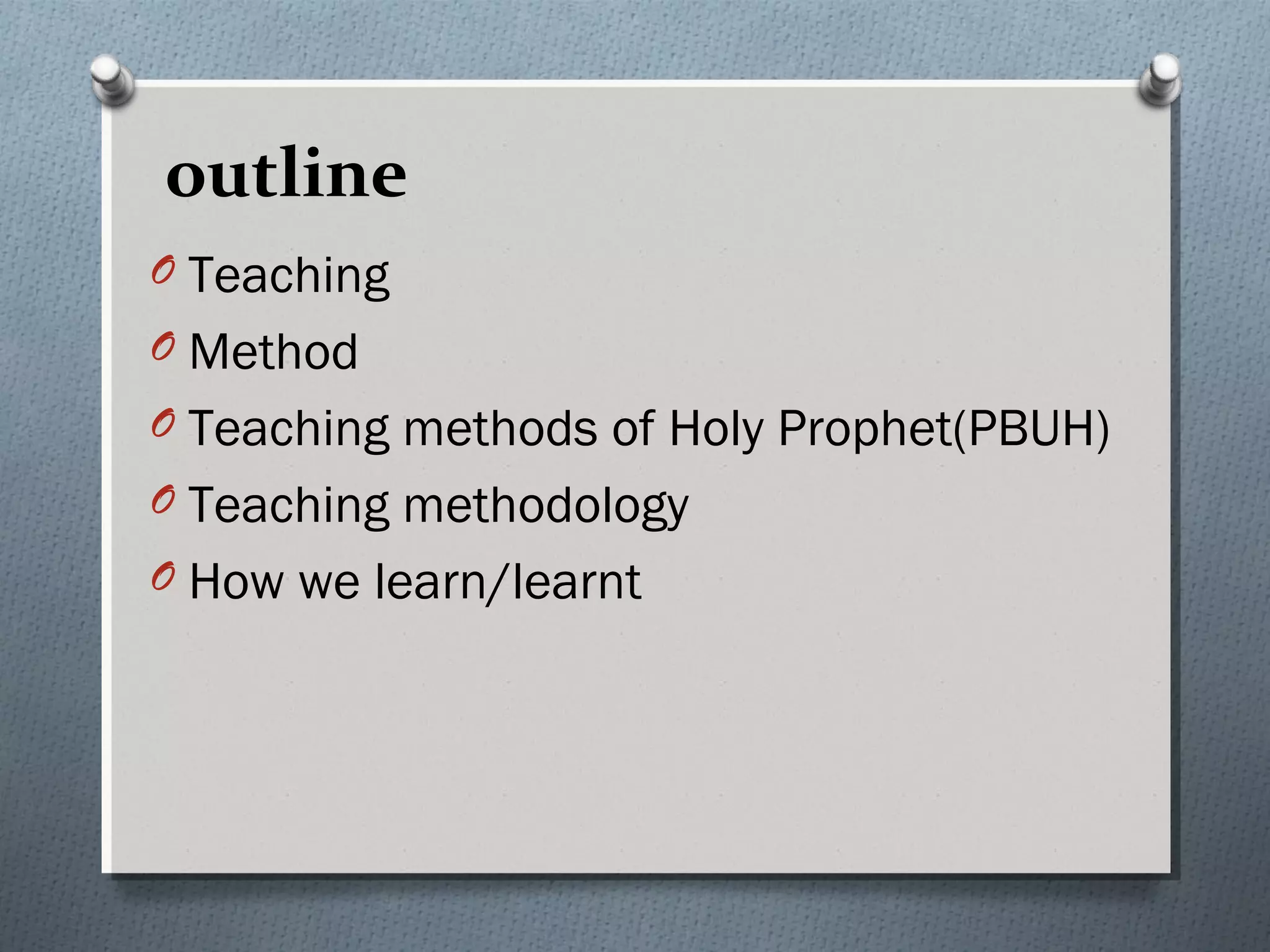 outline
O Teaching
O Method
O Teaching methods of Holy Prophet(PBUH)
O Teaching methodology
O How we learn/learnt
 