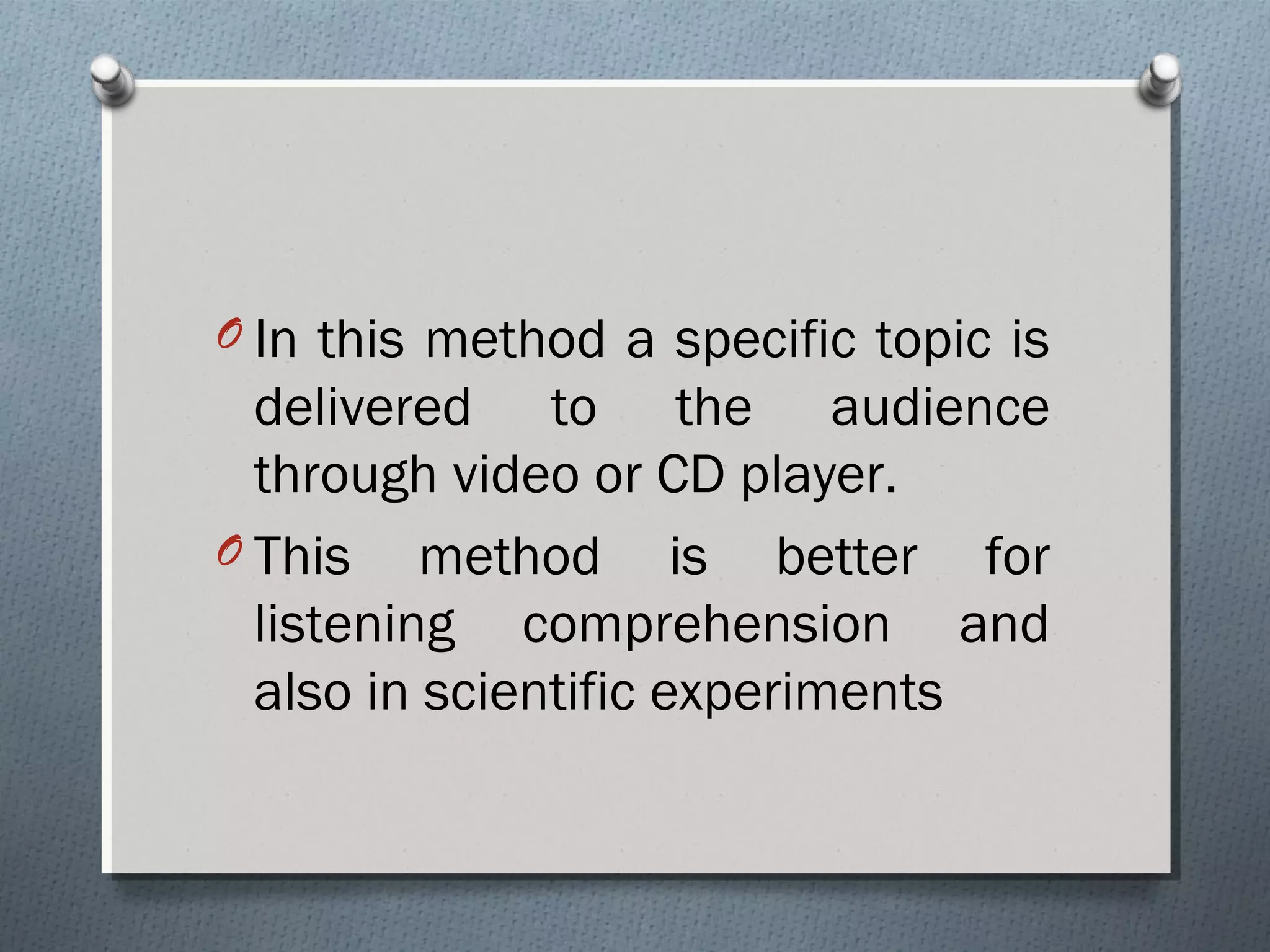 O In this method a specific topic is
delivered to the audience
through video or CD player.
O This method is better for
listening comprehension and
also in scientific experiments
 