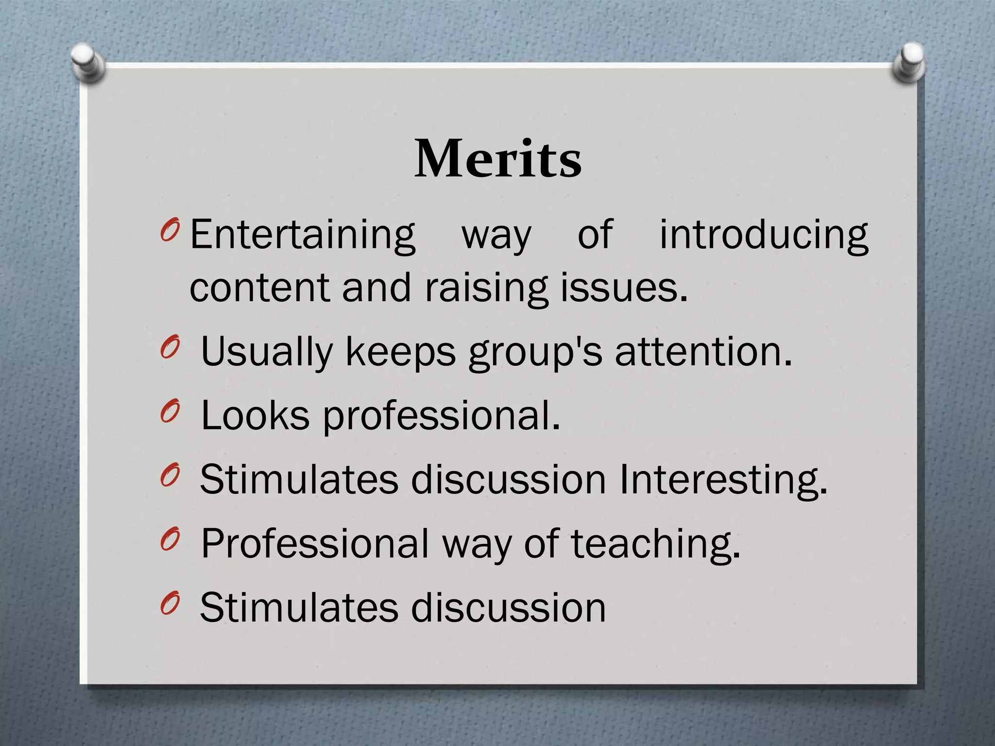 Merits
O Entertaining way of introducing
content and raising issues.
O Usually keeps group's attention.
O Looks professional.
O Stimulates discussion Interesting.
O Professional way of teaching.
O Stimulates discussion
 
