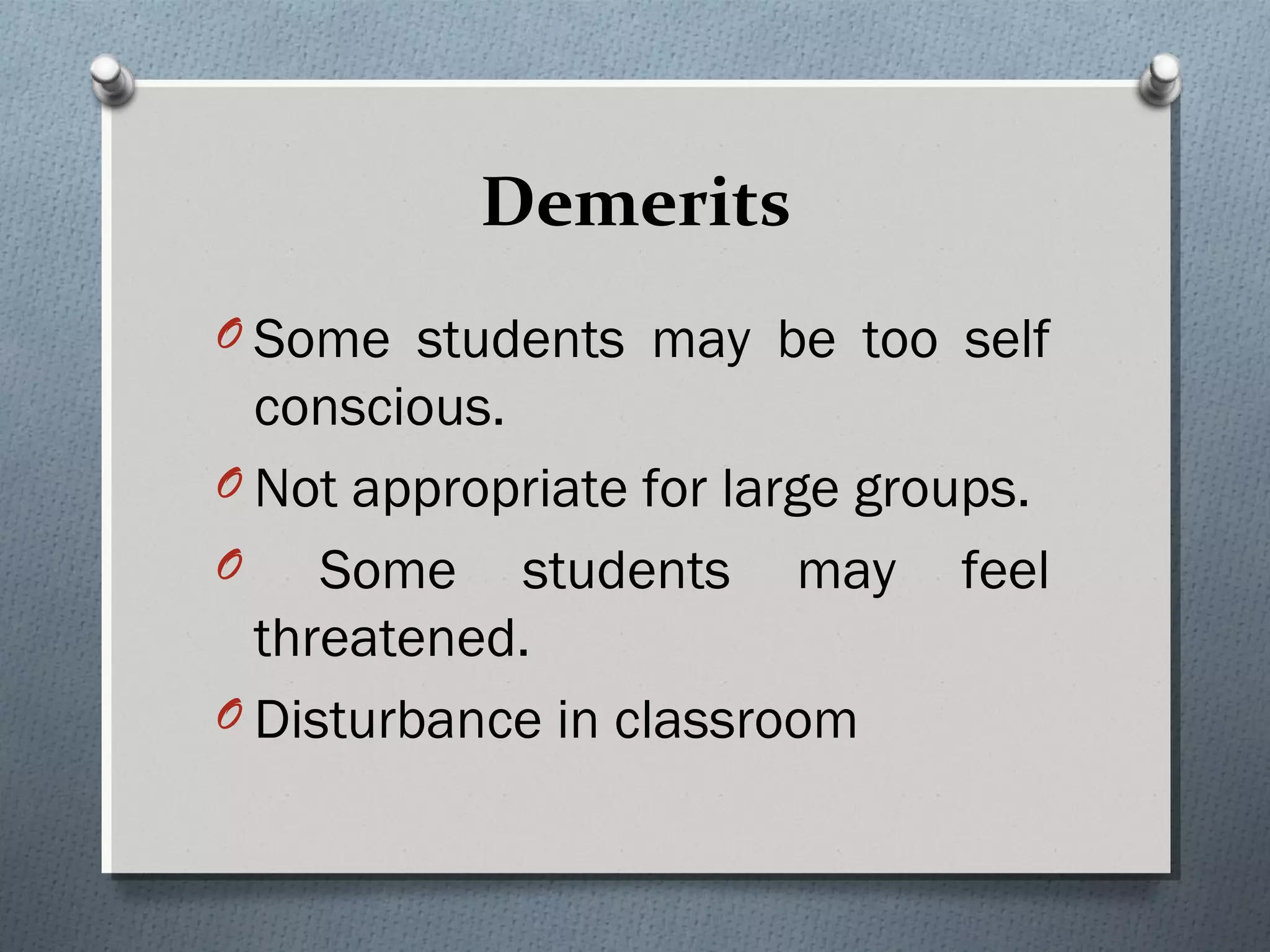 Demerits
O Some students may be too self
conscious.
O Not appropriate for large groups.
O Some students may feel
threatened.
O Disturbance in classroom
 