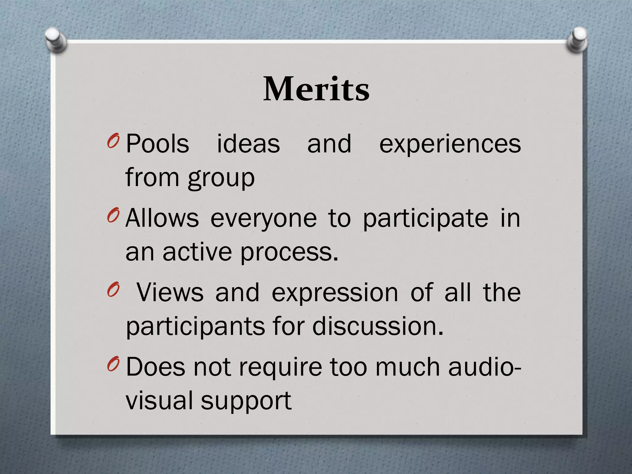 Merits
O Pools ideas and experiences
from group
O Allows everyone to participate in
an active process.
O Views and expression of all the
participants for discussion.
O Does not require too much audio-
visual support
 