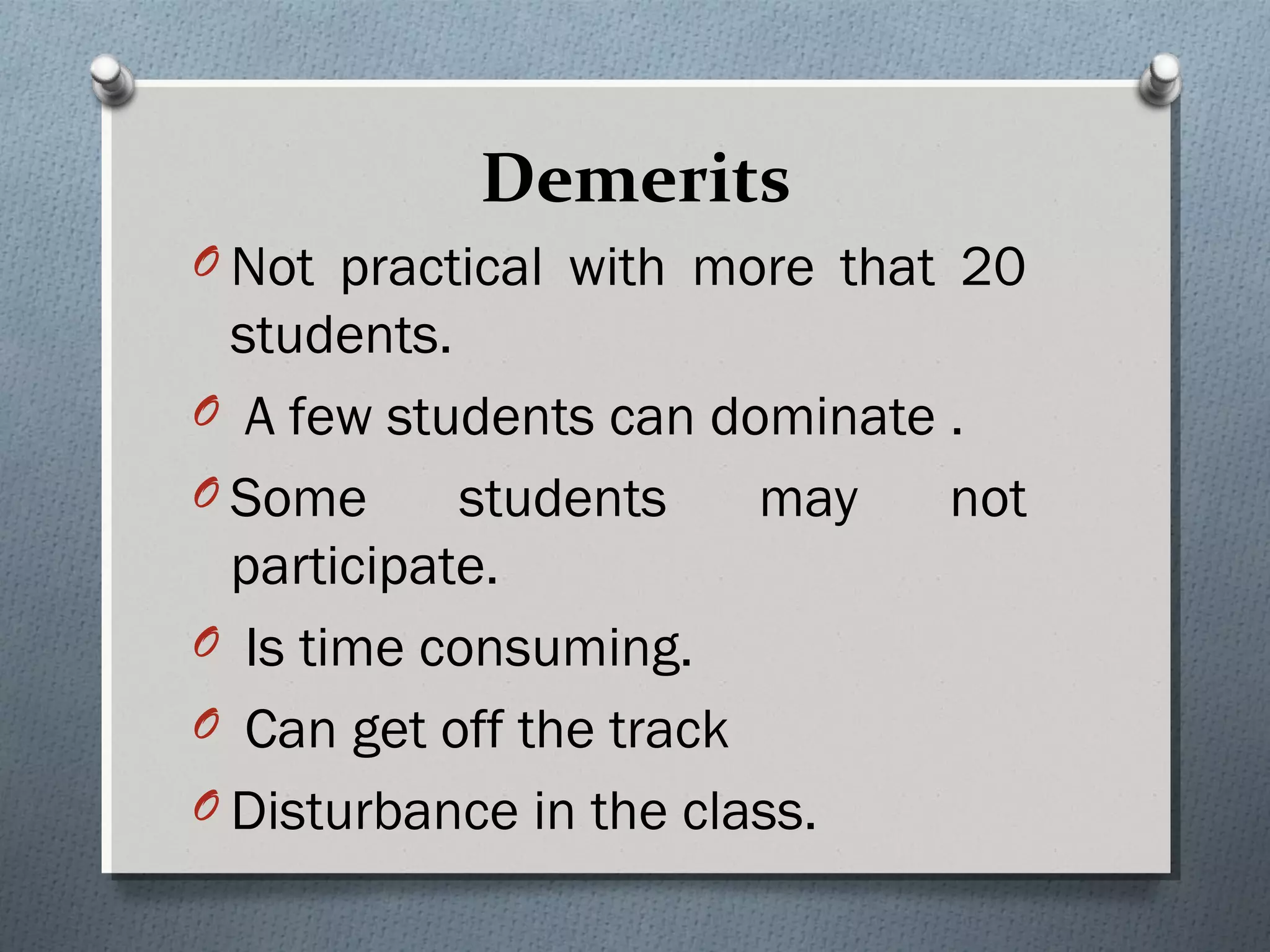 Demerits
O Not practical with more that 20
students.
O A few students can dominate .
O Some students may not
participate.
O Is time consuming.
O Can get off the track
O Disturbance in the class.
 