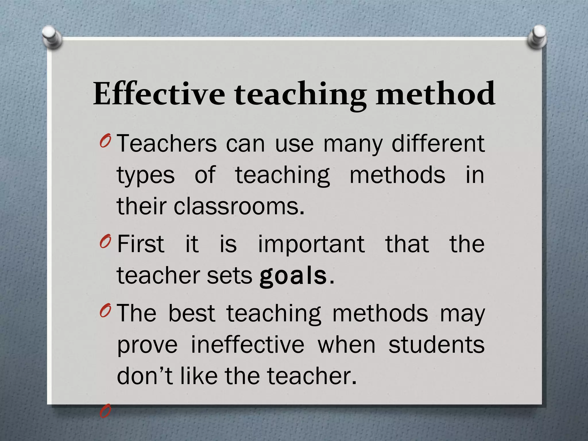 Effective teaching method
O Teachers can use many different
types of teaching methods in
their classrooms.
O First it is important that the
teacher sets goals.
O The best teaching methods may
prove ineffective when students
don’t like the teacher.
O
 
