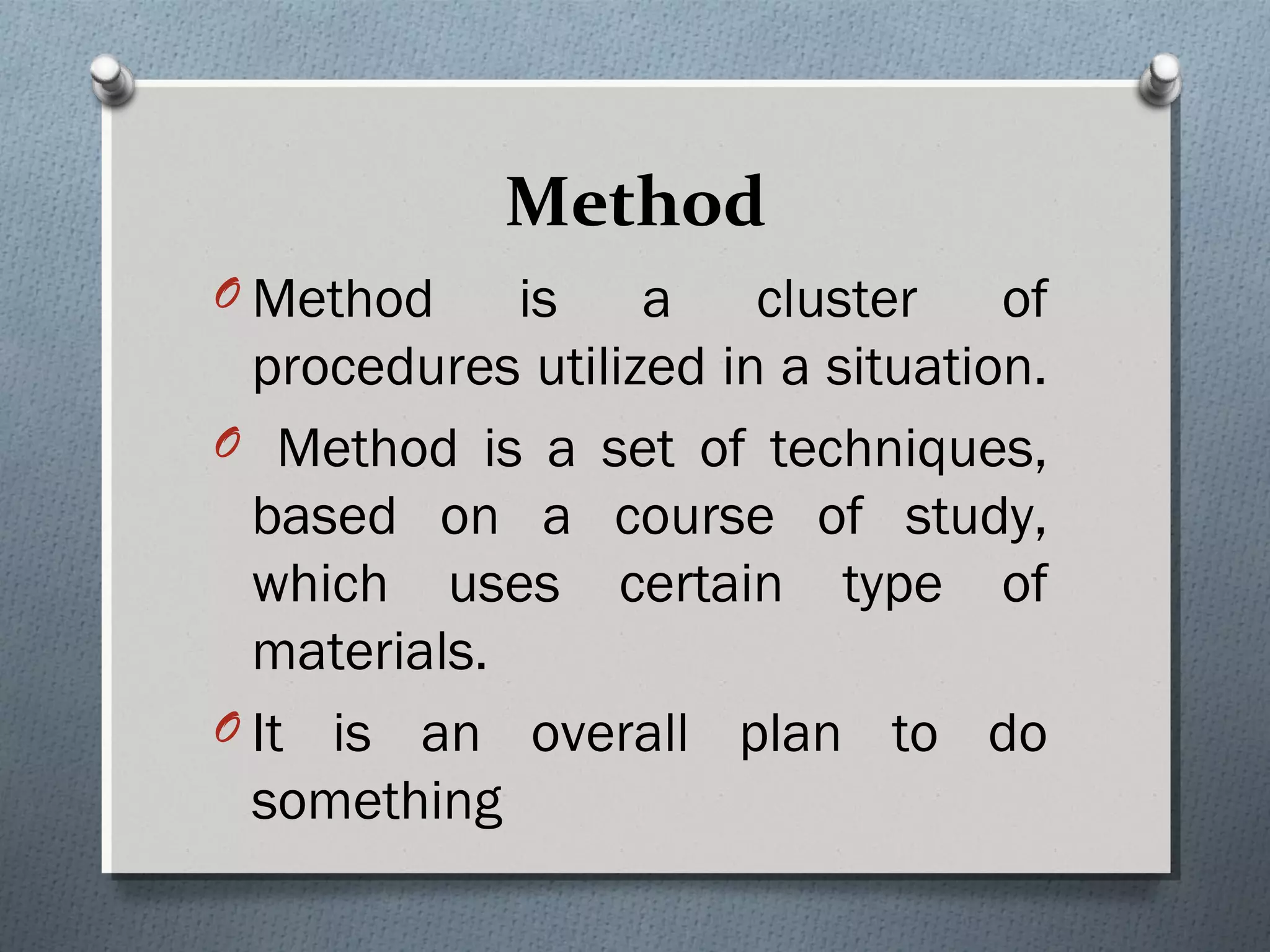 Method
O Method is a cluster of
procedures utilized in a situation.
O Method is a set of techniques,
based on a course of study,
which uses certain type of
materials.
O It is an overall plan to do
something
 