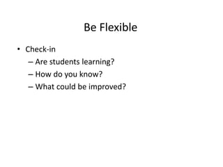 Be Flexible
• Check-in
– Are students learning?
– How do you know?
– What could be improved?
 