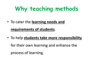 Why teaching methods
• To cater the learning needs and
requirements of students.
• To help students take more responsibility
for their own learning and enhance the
process of learning.
 
