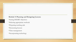 Module 9: Planning and Designing Lessons
•Setting SMART objectives
•Selecting appropriate methods
•Preparing teaching aids
•Structuring lessons
•Time management
•Incorporating technology
 