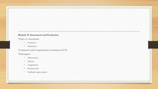 Module 11: Assessment and Evaluation
•Types of assessment:
• Formative
• Summative
•Continuous and Comprehensive Evaluation (CCE)
•Techniques:
• Observation
• Quizzes
• Assignments
• Practical tests
• Feedback improvement
 