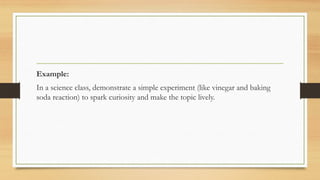 Example:
In a science class, demonstrate a simple experiment (like vinegar and baking
soda reaction) to spark curiosity and make the topic lively.
 