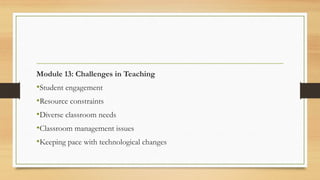 Module 13: Challenges in Teaching
•Student engagement
•Resource constraints
•Diverse classroom needs
•Classroom management issues
•Keeping pace with technological changes
 