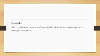 Example:
After a math test, provide students with detailed comments on errors and
strategies to improve.
 