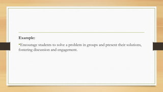 Example:
•Encourage students to solve a problem in groups and present their solutions,
fostering discussion and engagement.
 