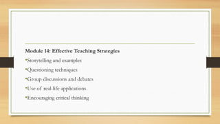 Module 14: Effective Teaching Strategies
•Storytelling and examples
•Questioning techniques
•Group discussions and debates
•Use of real-life applications
•Encouraging critical thinking
 