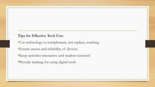 Tips for Effective Tech Use:
•Use technology to complement, not replace, teaching
•Ensure access and reliability of devices
•Keep activities interactive and student-centered
•Provide training for using digital tools
 