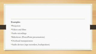 Examples
•Projectors
•Videos and films
•Audio recordings
•Slideshows (PowerPoint presentations)
•Overhead transparencies
•Audio devices (tape recorders, loudspeakers)
 