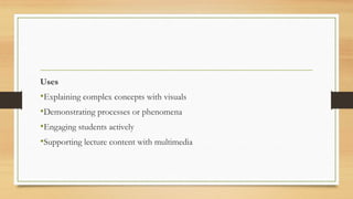 Uses
•Explaining complex concepts with visuals
•Demonstrating processes or phenomena
•Engaging students actively
•Supporting lecture content with multimedia
 