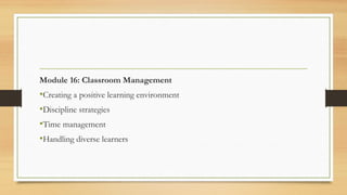 Module 16: Classroom Management
•Creating a positive learning environment
•Discipline strategies
•Time management
•Handling diverse learners
 