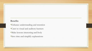 Benefits
•Enhance understanding and retention
•Cater to visual and auditory learners
•Make lessons interesting and lively
•Save time and simplify explanations
 