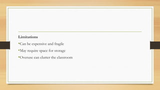 Limitations
•Can be expensive and fragile
•May require space for storage
•Overuse can clutter the classroom
 