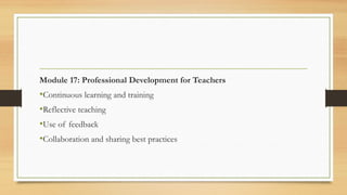 Module 17: Professional Development for Teachers
•Continuous learning and training
•Reflective teaching
•Use of feedback
•Collaboration and sharing best practices
 
