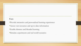 Uses
•Provide interactive and personalized learning experiences
•Access vast resources and up-to-date information
•Enable distance and blended learning
•Simulate experiments and real-world scenarios
 