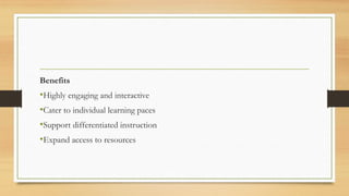 Benefits
•Highly engaging and interactive
•Cater to individual learning paces
•Support differentiated instruction
•Expand access to resources
 