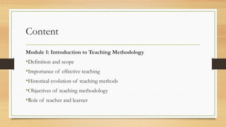 Content
Module 1: Introduction to Teaching Methodology
•Definition and scope
•Importance of effective teaching
•Historical evolution of teaching methods
•Objectives of teaching methodology
•Role of teacher and learner
 
