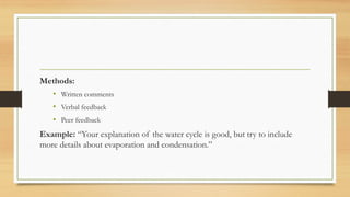 Methods:
• Written comments
• Verbal feedback
• Peer feedback
Example: “Your explanation of the water cycle is good, but try to include
more details about evaporation and condensation.”
 