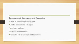 Importance of Assessment and Evaluation
•Helps in identifying learning gaps
•Guides instructional strategies
•Motivates students
•Provides accountability
•Facilitates self-assessment and reflection
 
