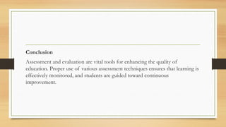 Conclusion
Assessment and evaluation are vital tools for enhancing the quality of
education. Proper use of various assessment techniques ensures that learning is
effectively monitored, and students are guided toward continuous
improvement.
 