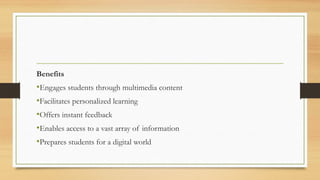 Benefits
•Engages students through multimedia content
•Facilitates personalized learning
•Offers instant feedback
•Enables access to a vast array of information
•Prepares students for a digital world
 