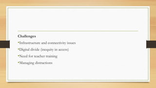 Challenges
•Infrastructure and connectivity issues
•Digital divide (inequity in access)
•Need for teacher training
•Managing distractions
 