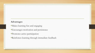 Advantages
•Makes learning fun and engaging
•Encourages motivation and persistence
•Promotes active participation
•Reinforces learning through immediate feedback
 